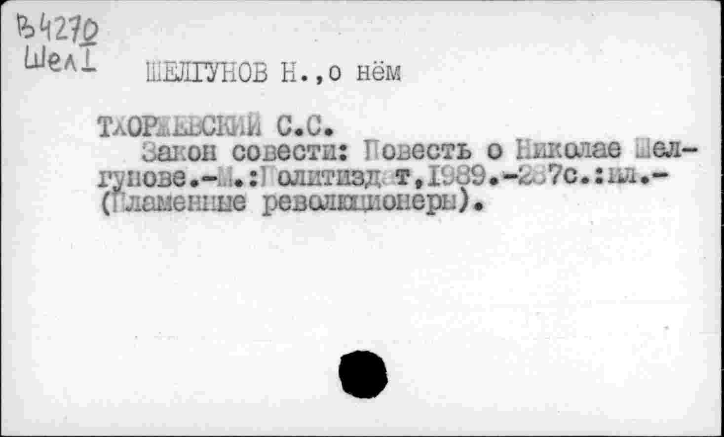 ﻿ШИПУНОВ H.,о нём
тхтъвсюш с.с.
Заков совести: I овесть о Николае ...ел-гунове.м =•:! олитизд т,1Ь89.-Зо7с.:ид.-( ламениые революционера ) •